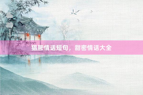 猖厥情话短句，甜密情话大全