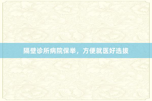 隔壁诊所病院保举，方便就医好选拔