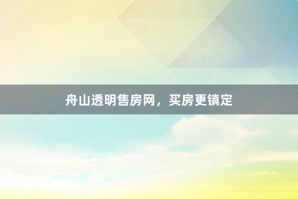舟山透明售房网，买房更镇定